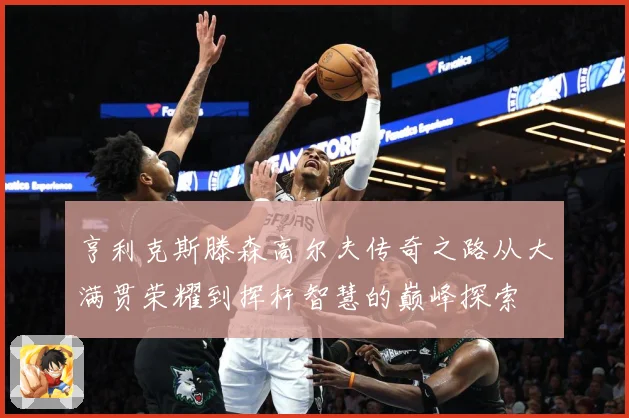 亨利克斯滕森高尔夫传奇之路从大满贯荣耀到挥杆智慧的巅峰探索