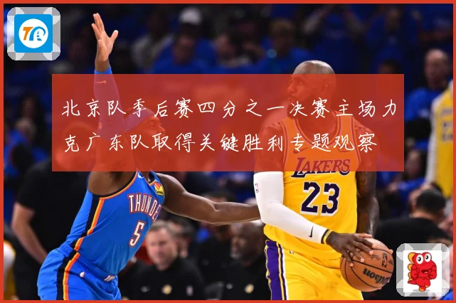 北京队季后赛四分之一决赛主场力克广东队取得关键胜利专题观察