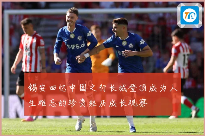 锡安回忆中国之行长城登顶成为人生难忘的珍贵经历成长观察