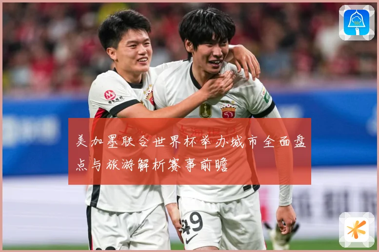 美加墨联合世界杯举办城市全面盘点与旅游解析赛事前瞻