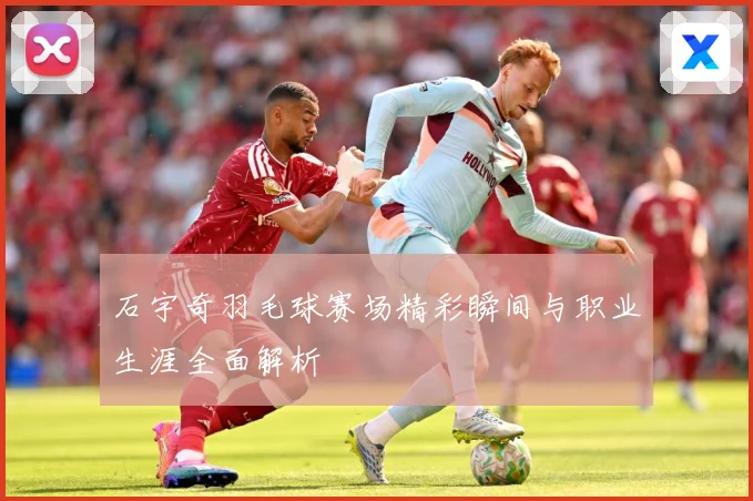 石宇奇羽毛球赛场精彩瞬间与职业生涯全面解析