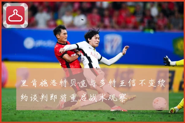 里肯施洛特贝克与多特互信不变续约谈判即将重启战术观察