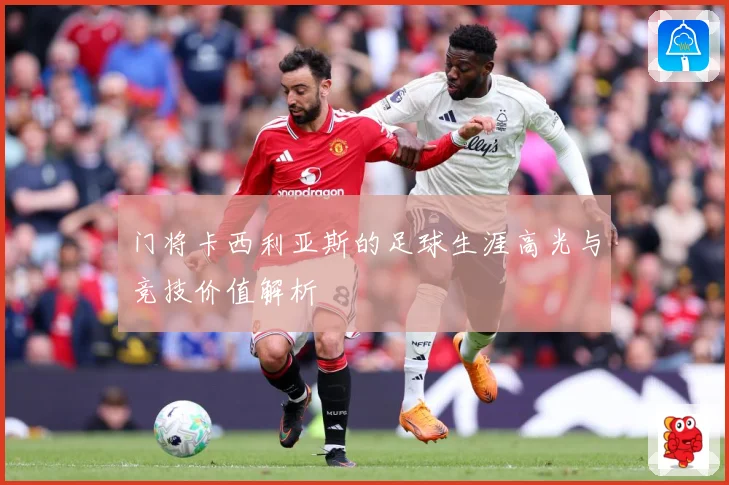 门将卡西利亚斯的足球生涯高光与竞技价值解析