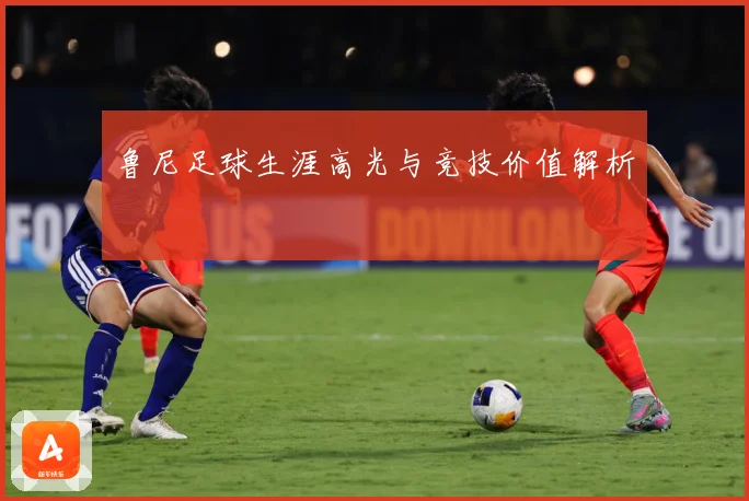 鲁尼足球生涯高光与竞技价值解析