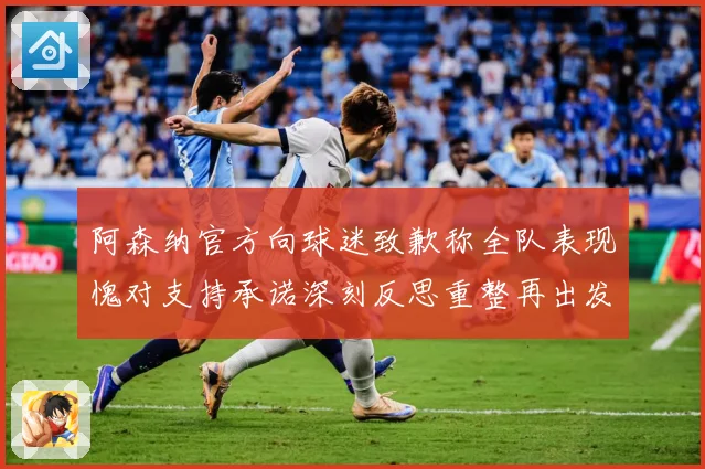阿森纳官方向球迷致歉称全队表现愧对支持承诺深刻反思重整再出发数据研判