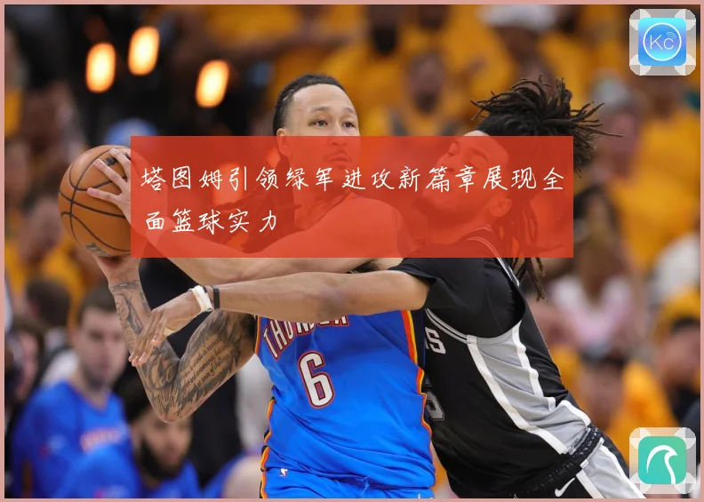 塔图姆引领绿军进攻新篇章展现全面篮球实力