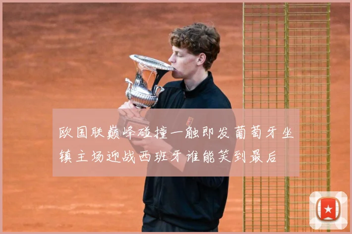 欧国联巅峰碰撞一触即发葡萄牙坐镇主场迎战西班牙谁能笑到最后