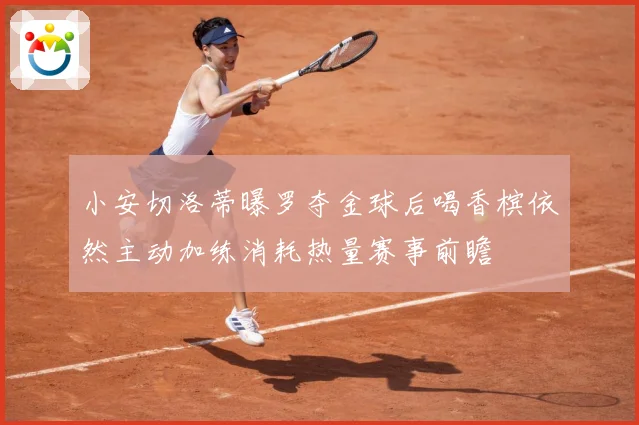 小安切洛蒂曝罗夺金球后喝香槟依然主动加练消耗热量赛事前瞻