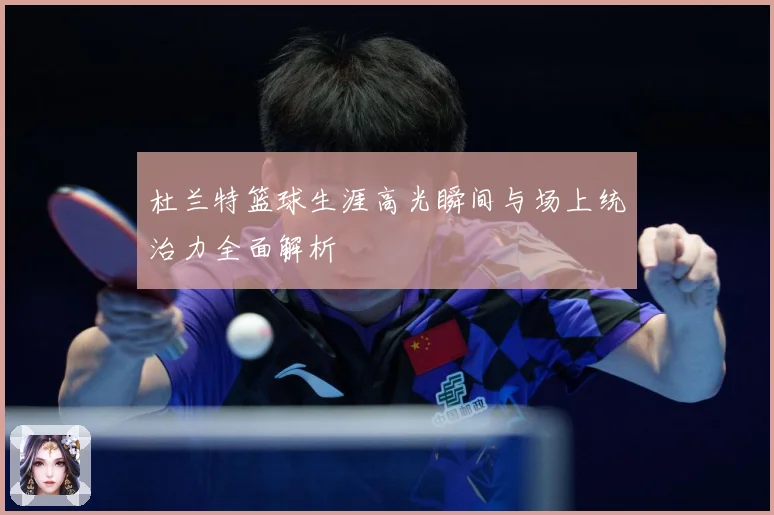 杜兰特篮球生涯高光瞬间与场上统治力全面解析