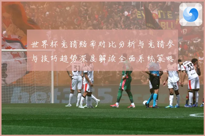 世界杯竞猜赔率对比分析与竞猜参与技巧趋势深度解读全面系统策略数据研判