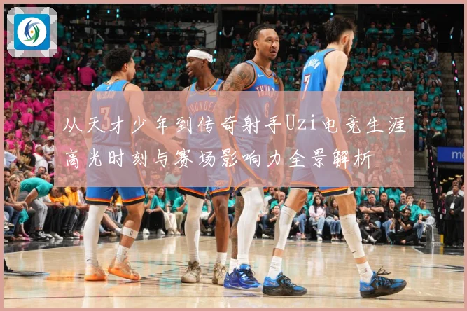 从天才少年到传奇射手Uzi电竞生涯高光时刻与赛场影响力全景解析