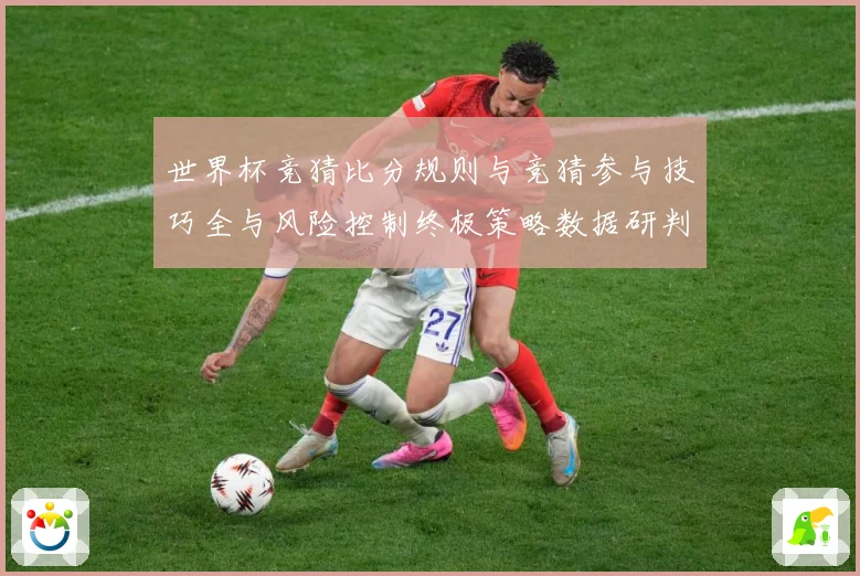 世界杯竞猜比分规则与竞猜参与技巧全与风险控制终极策略数据研判