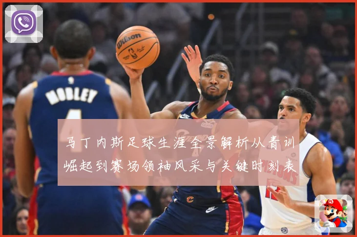 马丁内斯足球生涯全景解析从青训崛起到赛场领袖风采与关键时刻表现