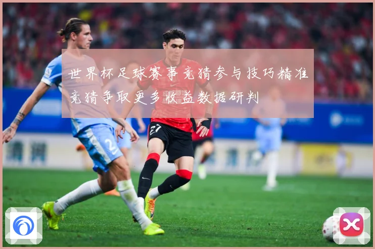世界杯足球赛事竞猜参与技巧精准竞猜争取更多收益数据研判