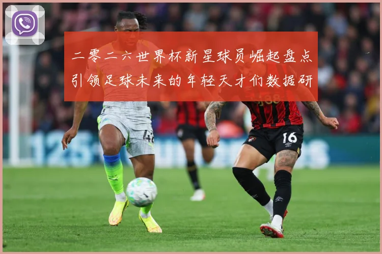 二零二六世界杯新星球员崛起盘点引领足球未来的年轻天才们数据研判