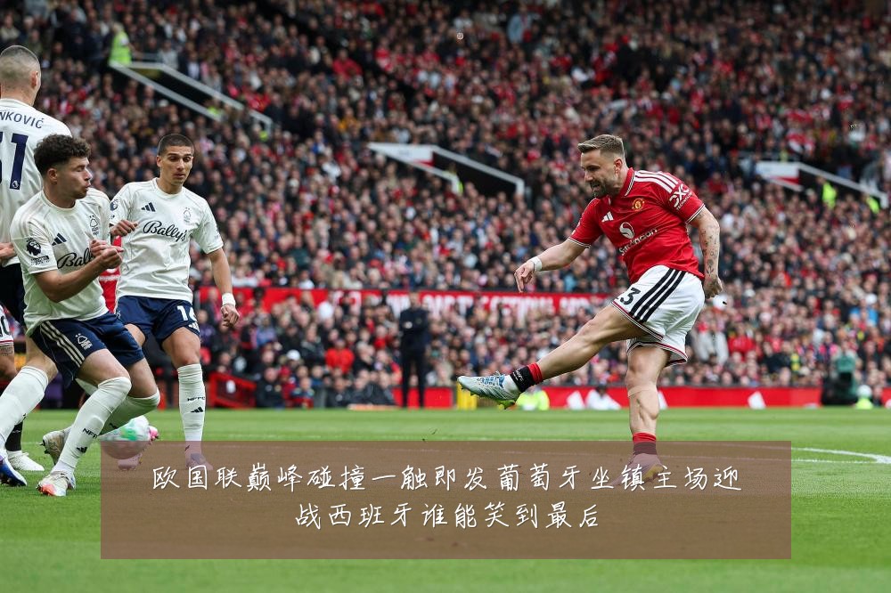 欧国联巅峰碰撞一触即发葡萄牙坐镇主场迎战西班牙谁能笑到最后