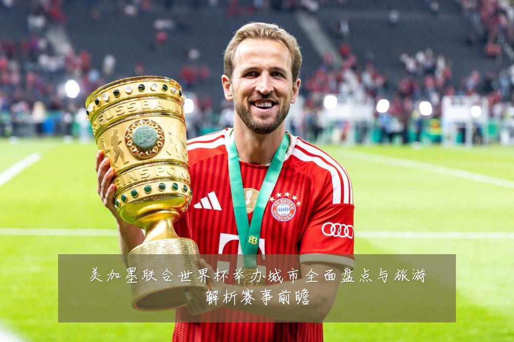 美加墨联合世界杯举办城市全面盘点与旅游解析赛事前瞻